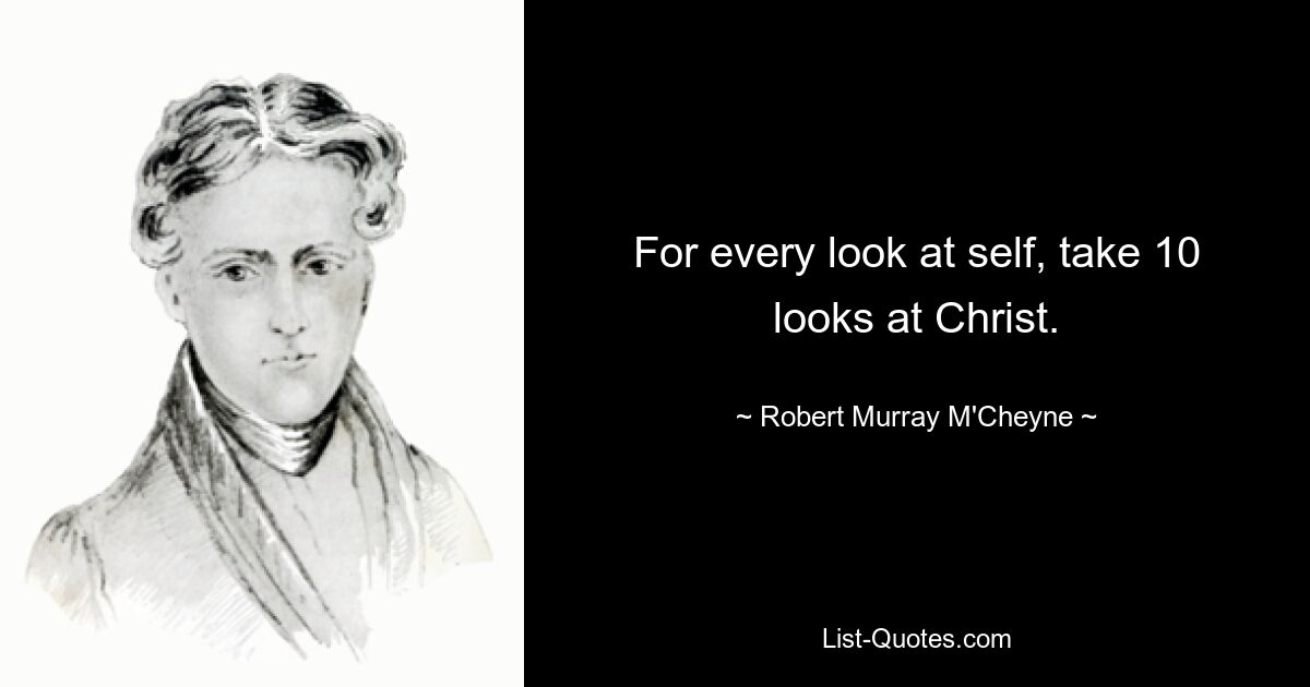 For every look at self, take 10 looks at Christ. — © Robert Murray M'Cheyne