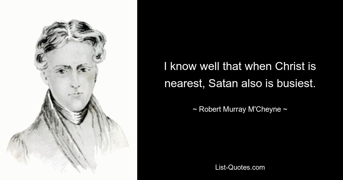 I know well that when Christ is nearest, Satan also is busiest. — © Robert Murray M'Cheyne