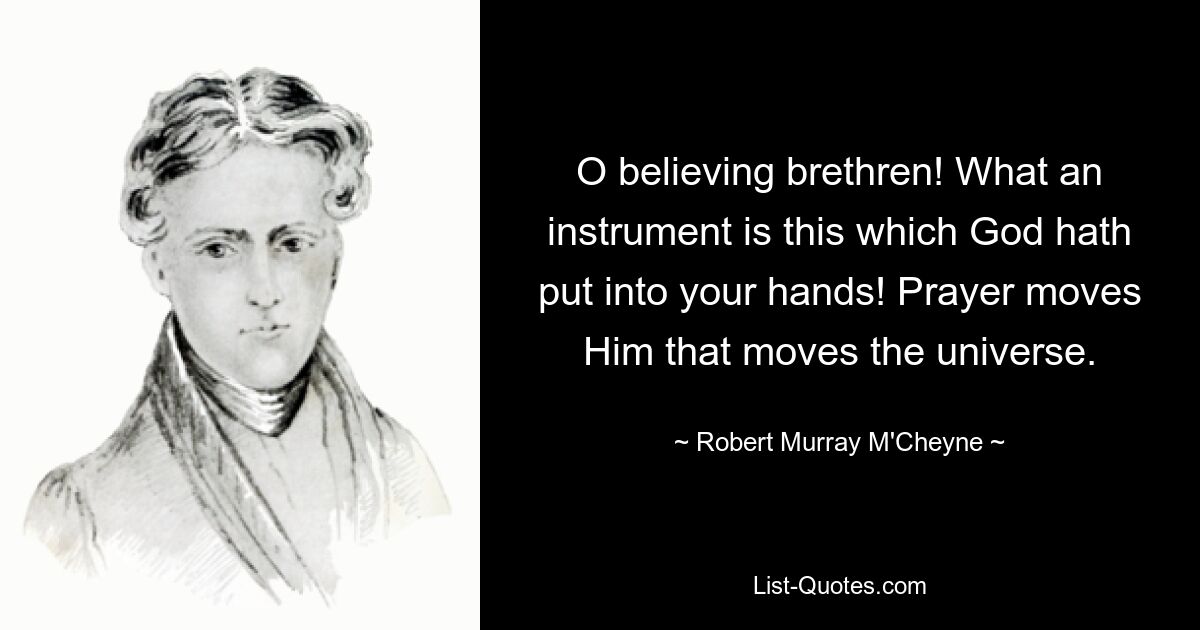 O believing brethren! What an instrument is this which God hath put into your hands! Prayer moves Him that moves the universe. — © Robert Murray M'Cheyne