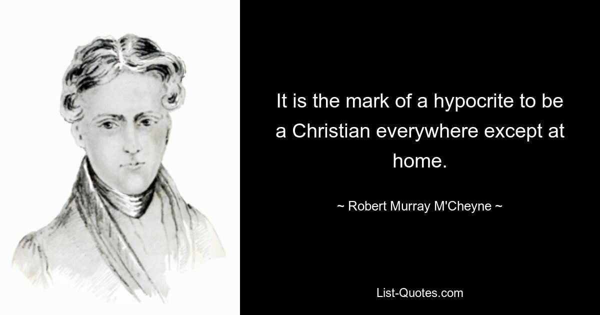 It is the mark of a hypocrite to be a Christian everywhere except at home. — © Robert Murray M'Cheyne