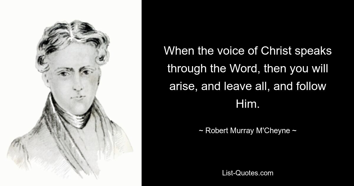 When the voice of Christ speaks through the Word, then you will arise, and leave all, and follow Him. — © Robert Murray M'Cheyne