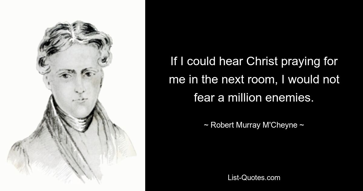 If I could hear Christ praying for me in the next room, I would not fear a million enemies. — © Robert Murray M'Cheyne