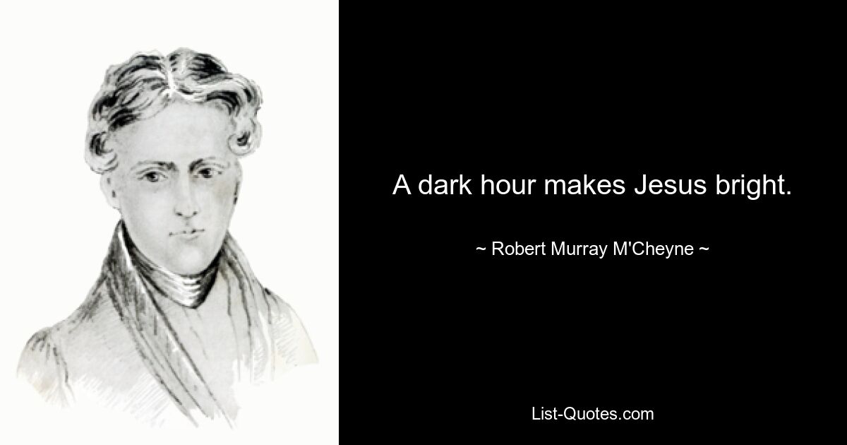 A dark hour makes Jesus bright. — © Robert Murray M'Cheyne