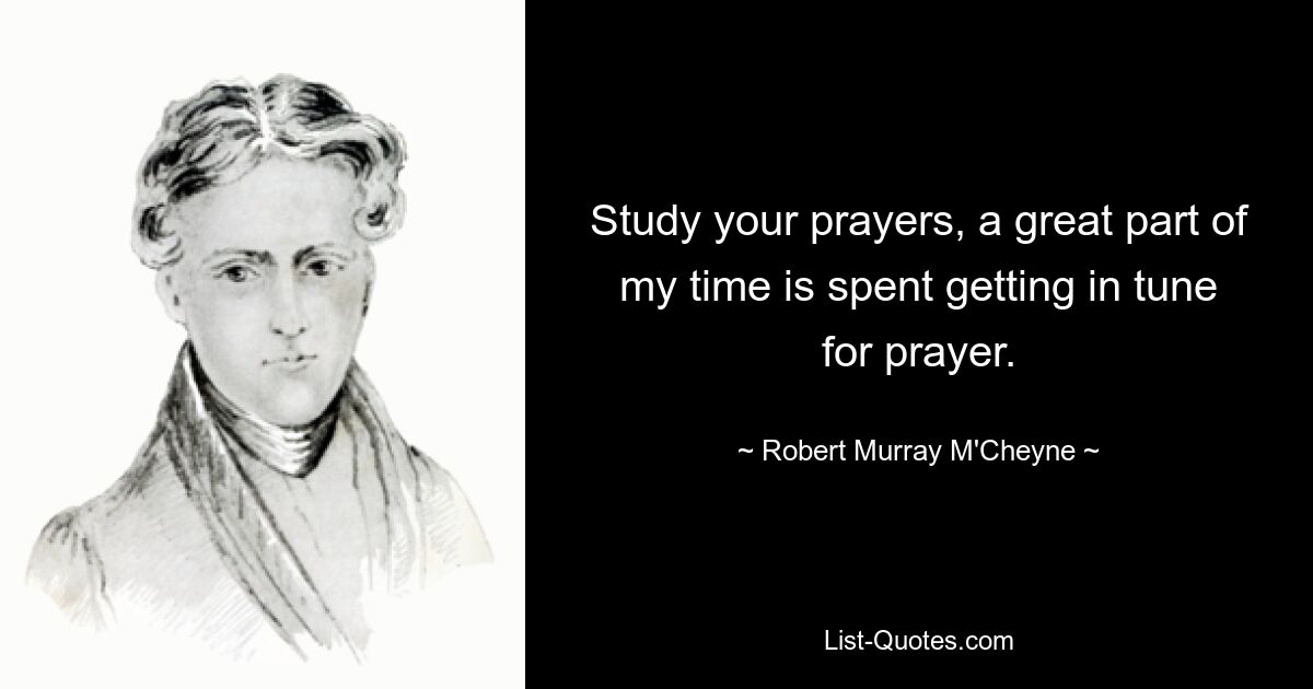 Study your prayers, a great part of my time is spent getting in tune for prayer. — © Robert Murray M'Cheyne