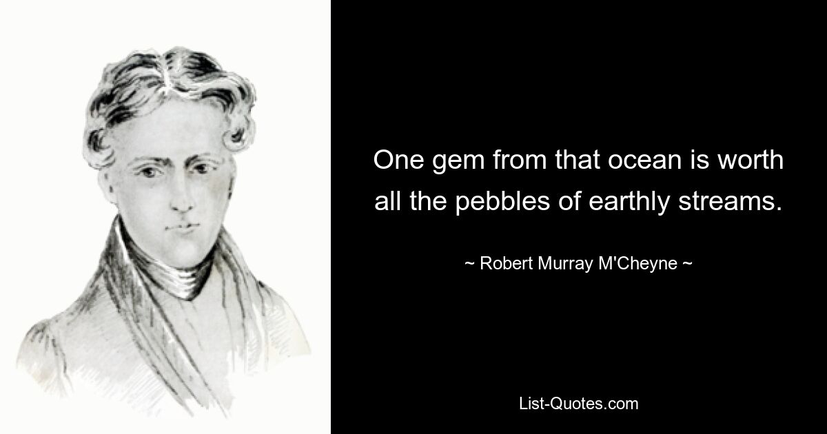 One gem from that ocean is worth all the pebbles of earthly streams. — © Robert Murray M'Cheyne