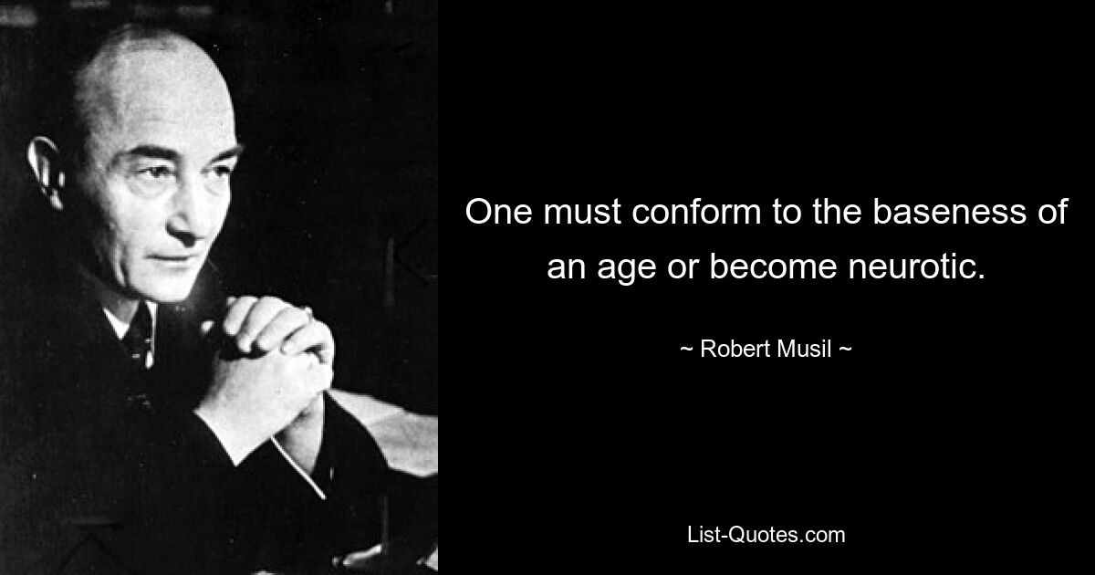 One must conform to the baseness of an age or become neurotic. — © Robert Musil