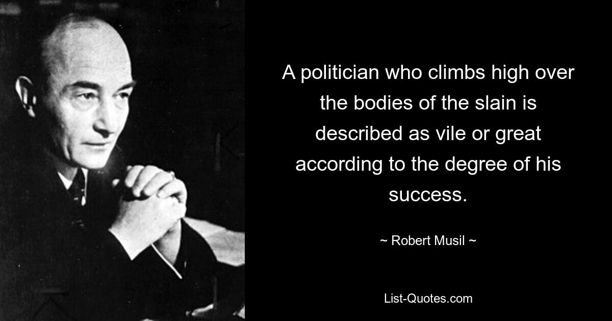 A politician who climbs high over the bodies of the slain is described as vile or great according to the degree of his success. — © Robert Musil