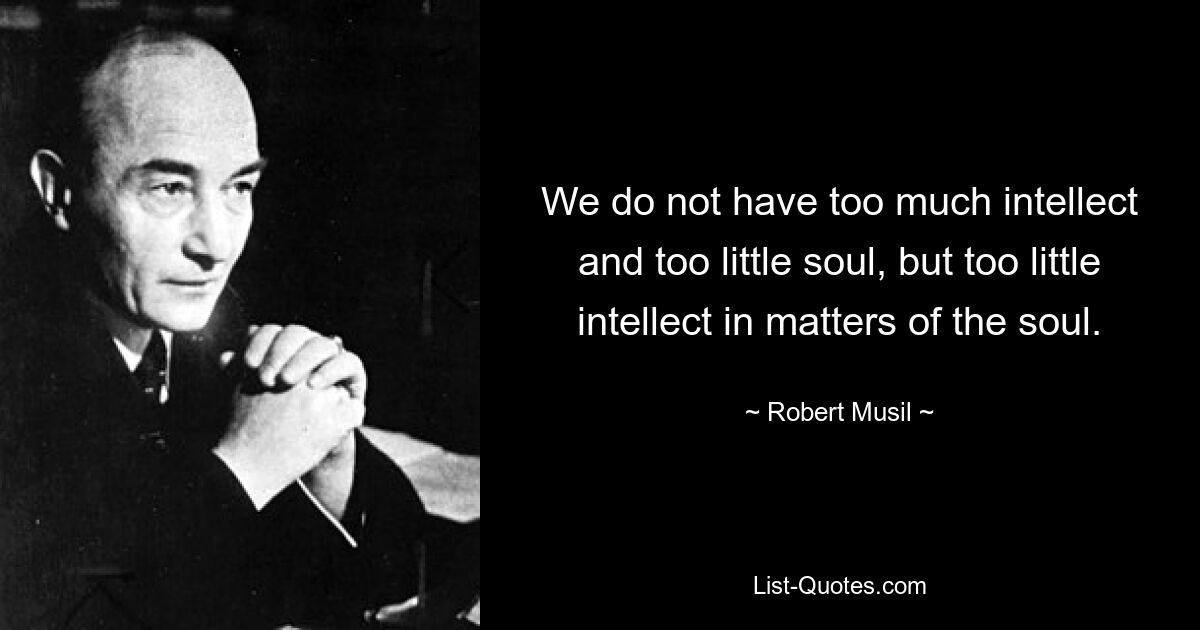 We do not have too much intellect and too little soul, but too little intellect in matters of the soul. — © Robert Musil