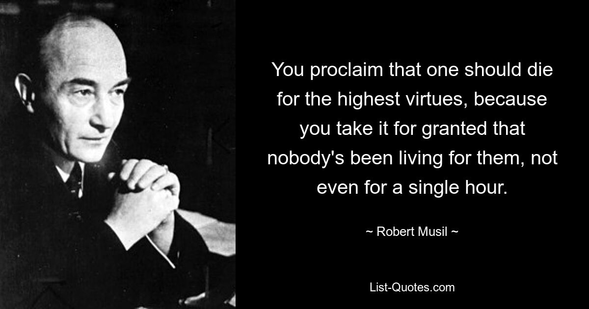 You proclaim that one should die for the highest virtues, because you take it for granted that nobody's been living for them, not even for a single hour. — © Robert Musil