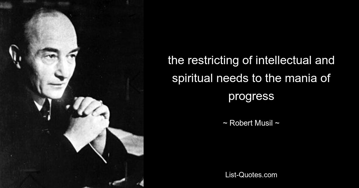 the restricting of intellectual and spiritual needs to the mania of progress — © Robert Musil