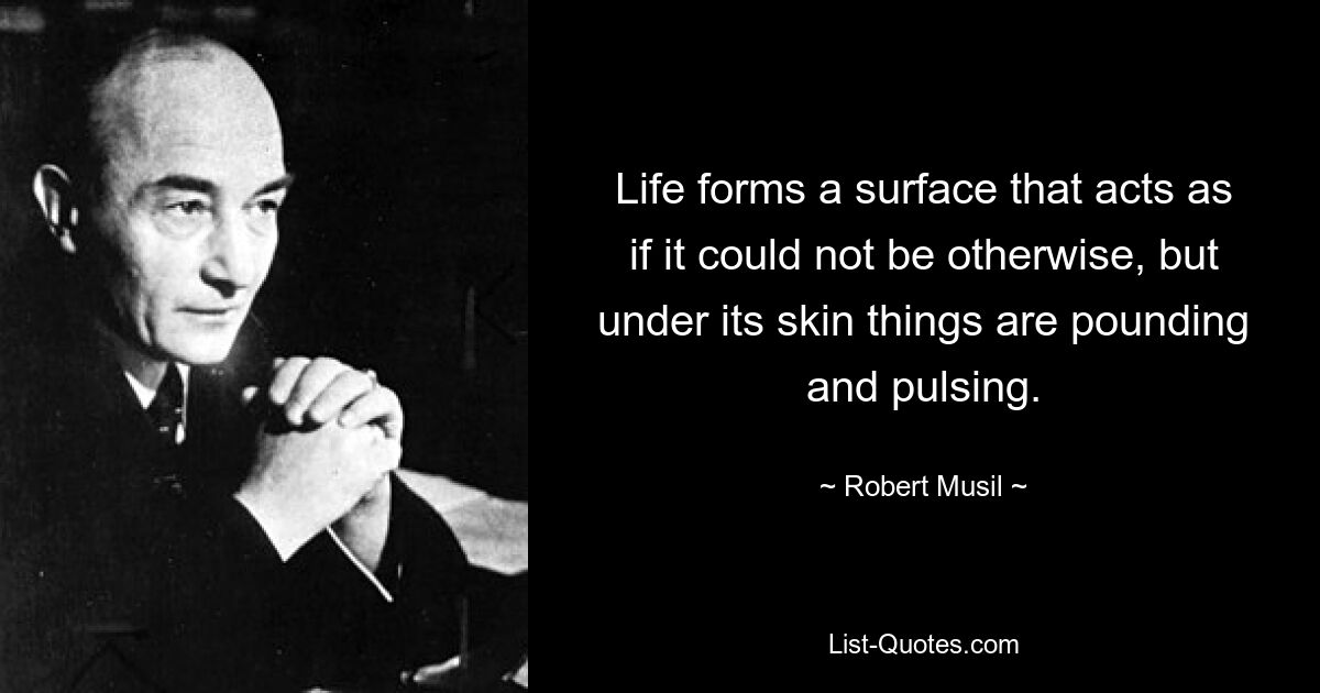 Life forms a surface that acts as if it could not be otherwise, but under its skin things are pounding and pulsing. — © Robert Musil