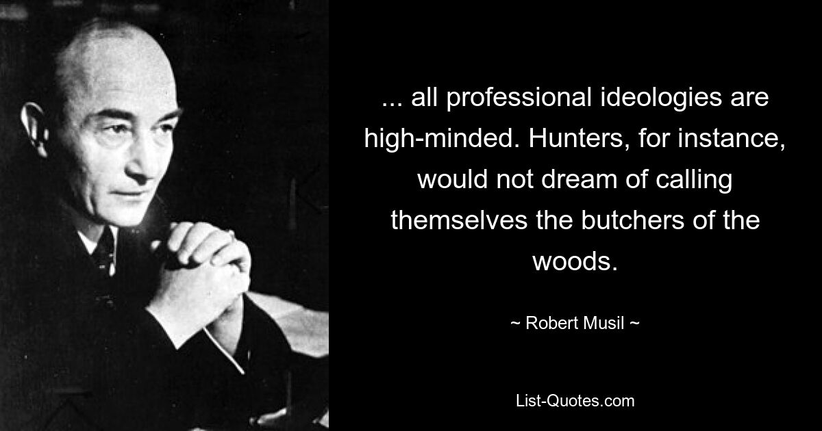 ... all professional ideologies are high-minded. Hunters, for instance, would not dream of calling themselves the butchers of the woods. — © Robert Musil