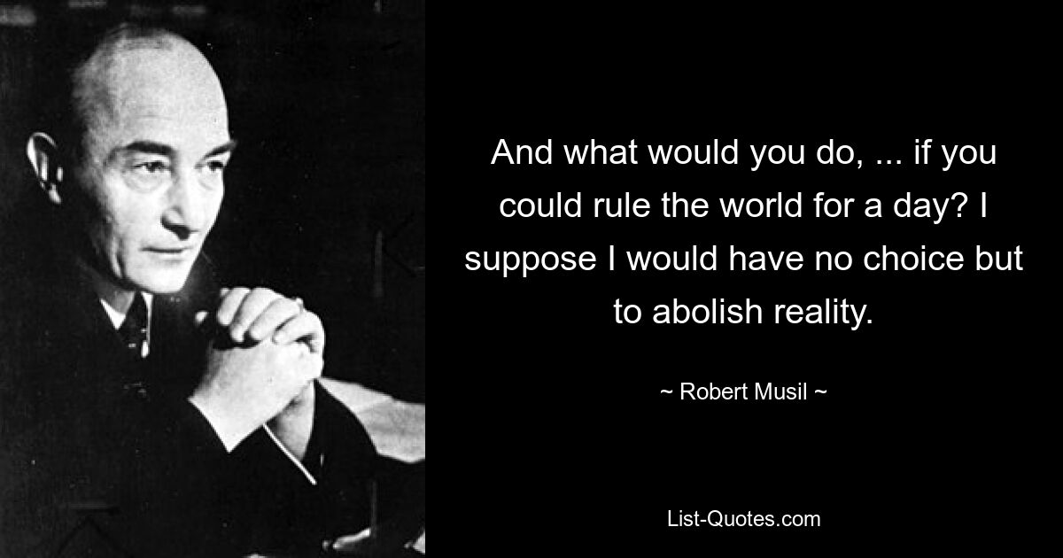 And what would you do, ... if you could rule the world for a day? I suppose I would have no choice but to abolish reality. — © Robert Musil