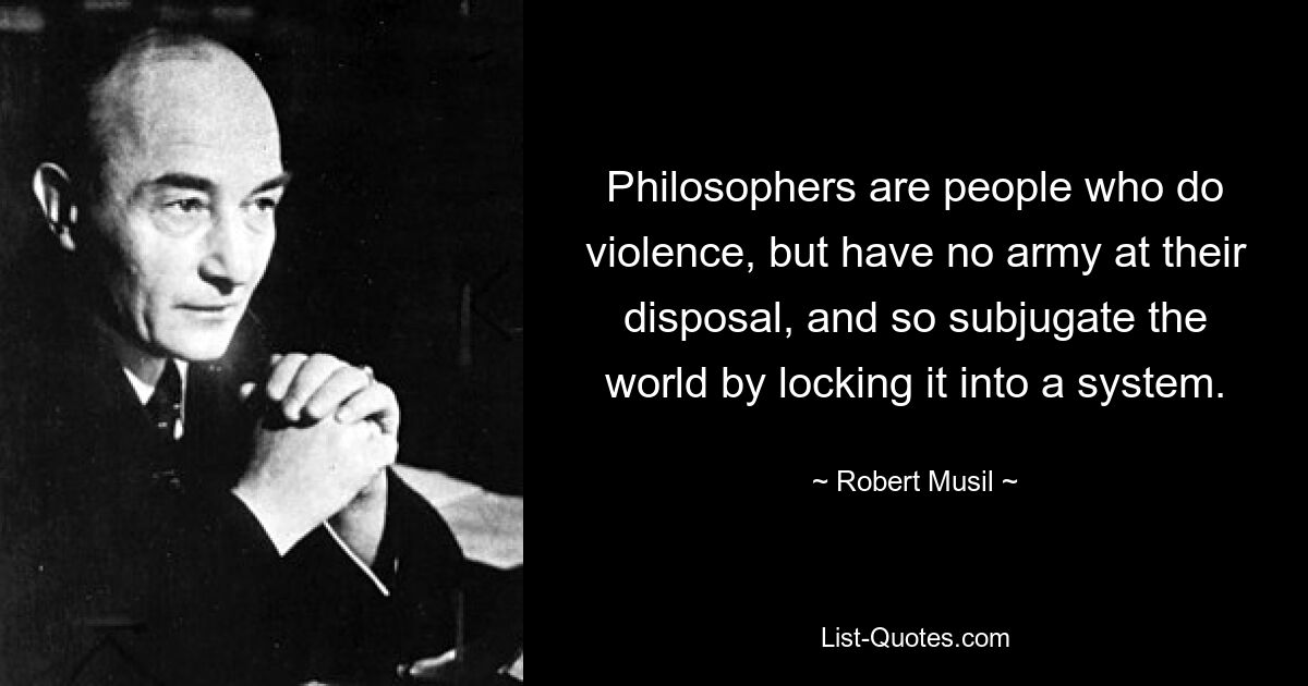 Philosophers are people who do violence, but have no army at their disposal, and so subjugate the world by locking it into a system. — © Robert Musil