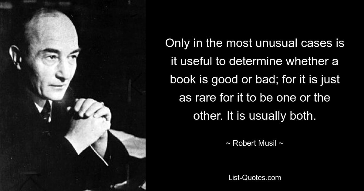 Only in the most unusual cases is it useful to determine whether a book is good or bad; for it is just as rare for it to be one or the other. It is usually both. — © Robert Musil