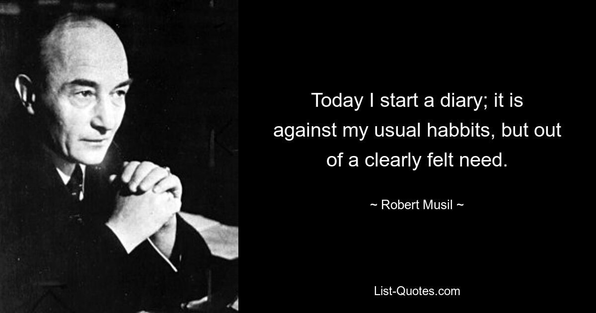 Today I start a diary; it is against my usual habbits, but out of a clearly felt need. — © Robert Musil