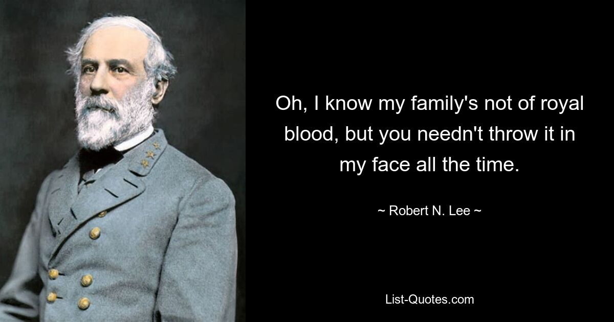 Oh, I know my family's not of royal blood, but you needn't throw it in my face all the time. — © Robert N. Lee