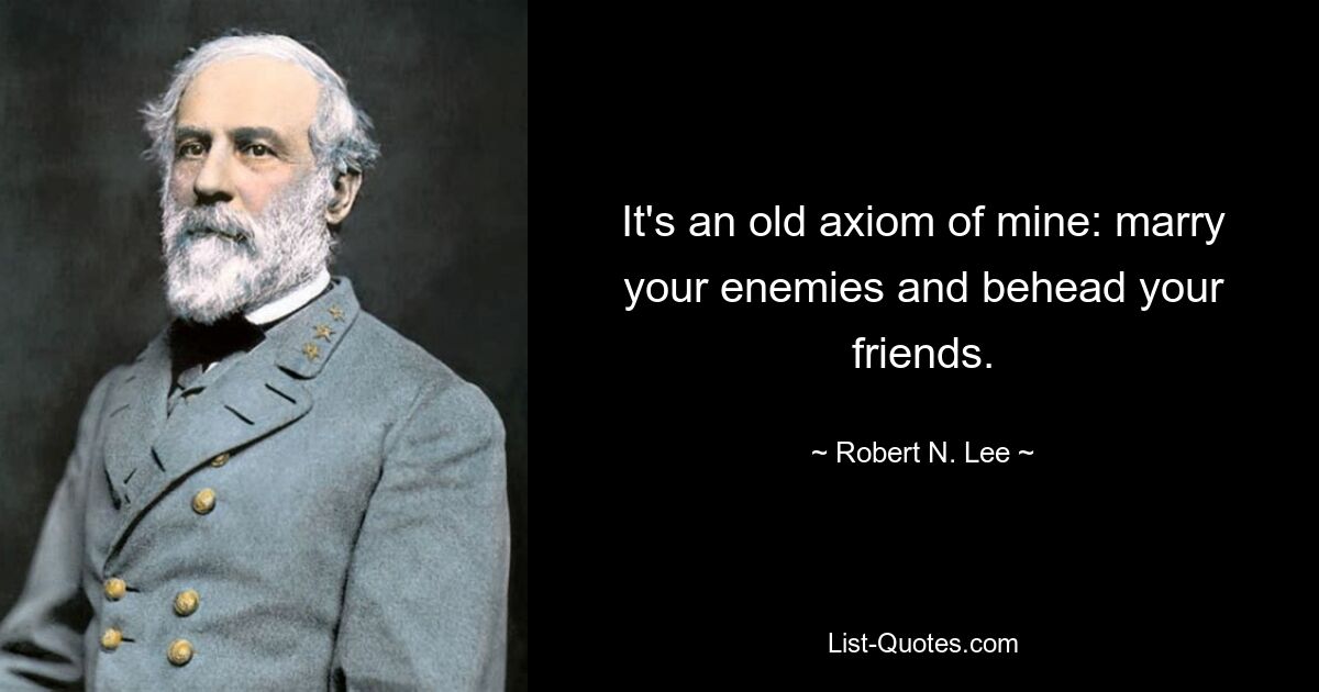 It's an old axiom of mine: marry your enemies and behead your friends. — © Robert N. Lee