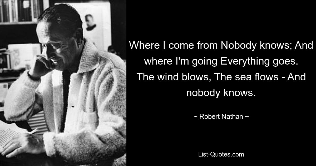 Where I come from Nobody knows; And where I'm going Everything goes. The wind blows, The sea flows - And nobody knows. — © Robert Nathan