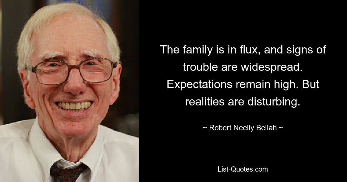 The family is in flux, and signs of trouble are widespread. Expectations remain high. But realities are disturbing. — © Robert Neelly Bellah