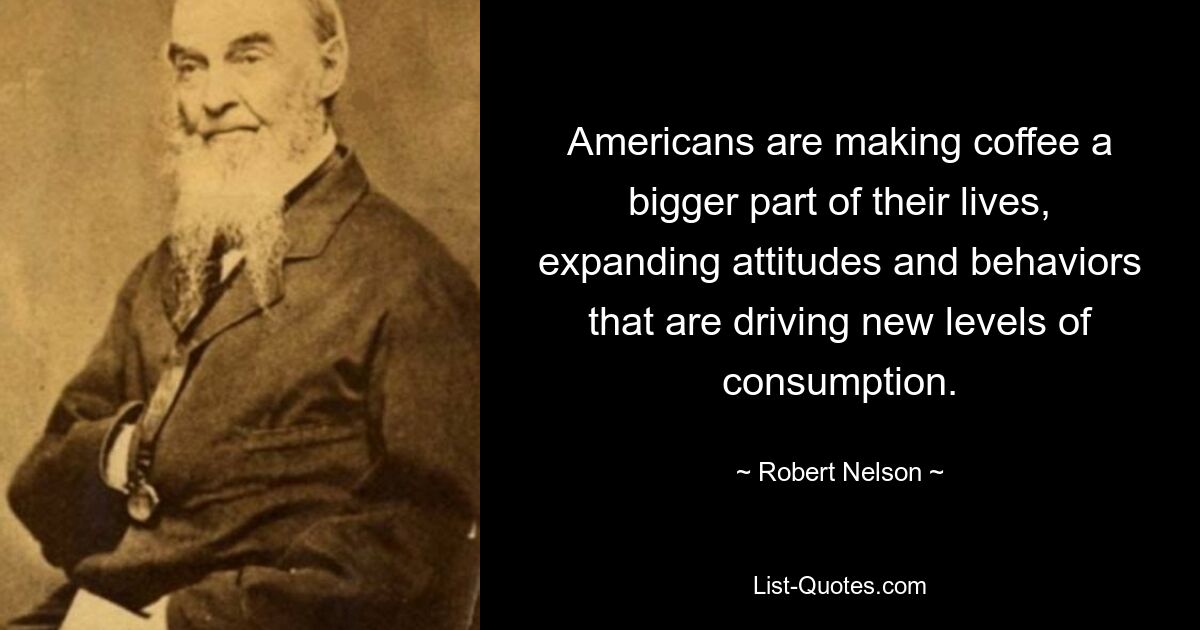 Americans are making coffee a bigger part of their lives, expanding attitudes and behaviors that are driving new levels of consumption. — © Robert Nelson