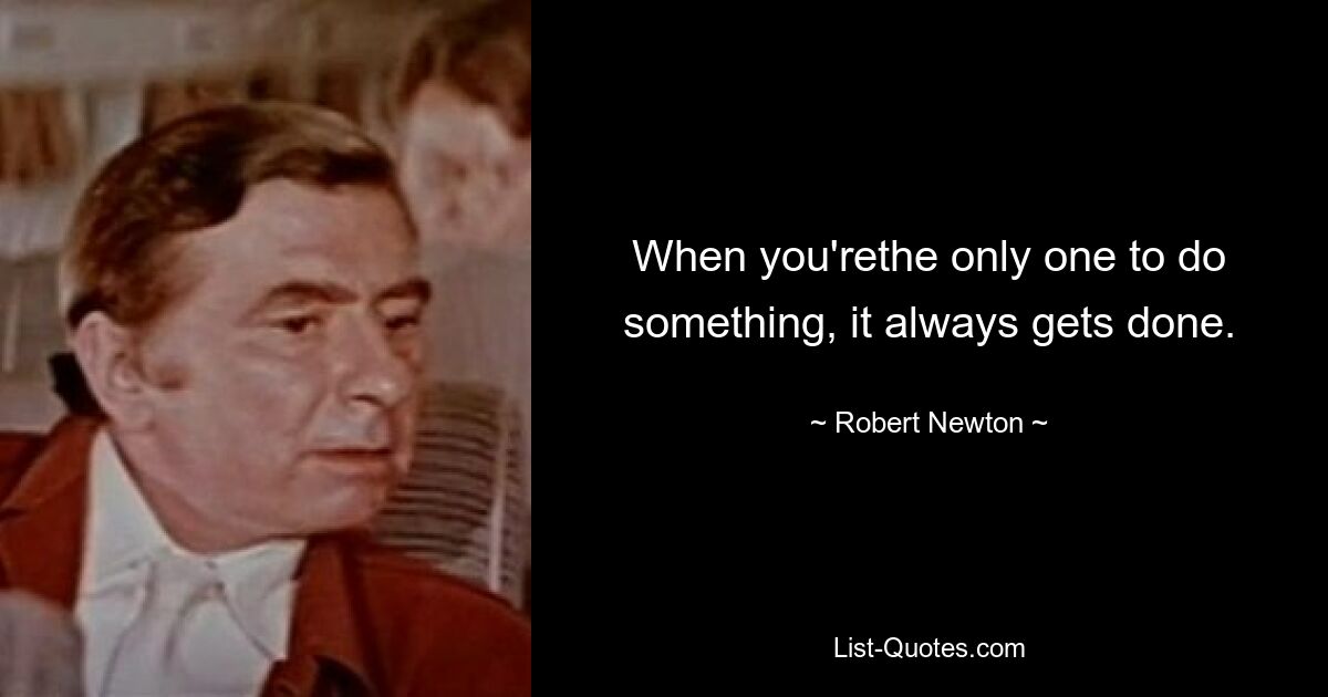 When you'rethe only one to do something, it always gets done. — © Robert Newton