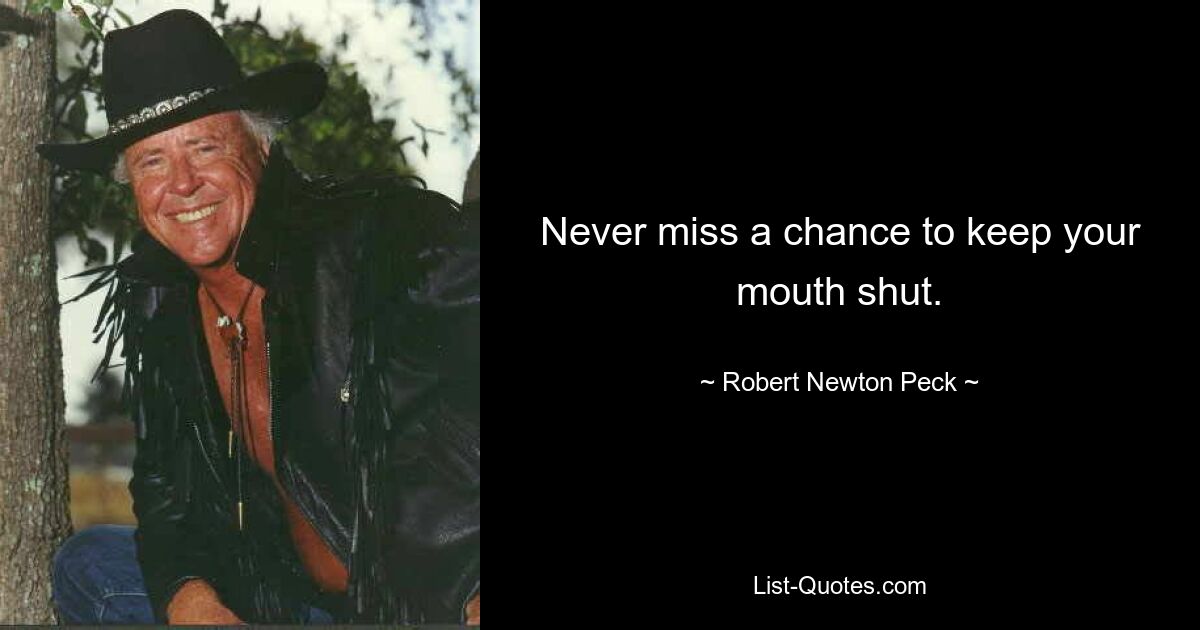 Never miss a chance to keep your mouth shut. — © Robert Newton Peck