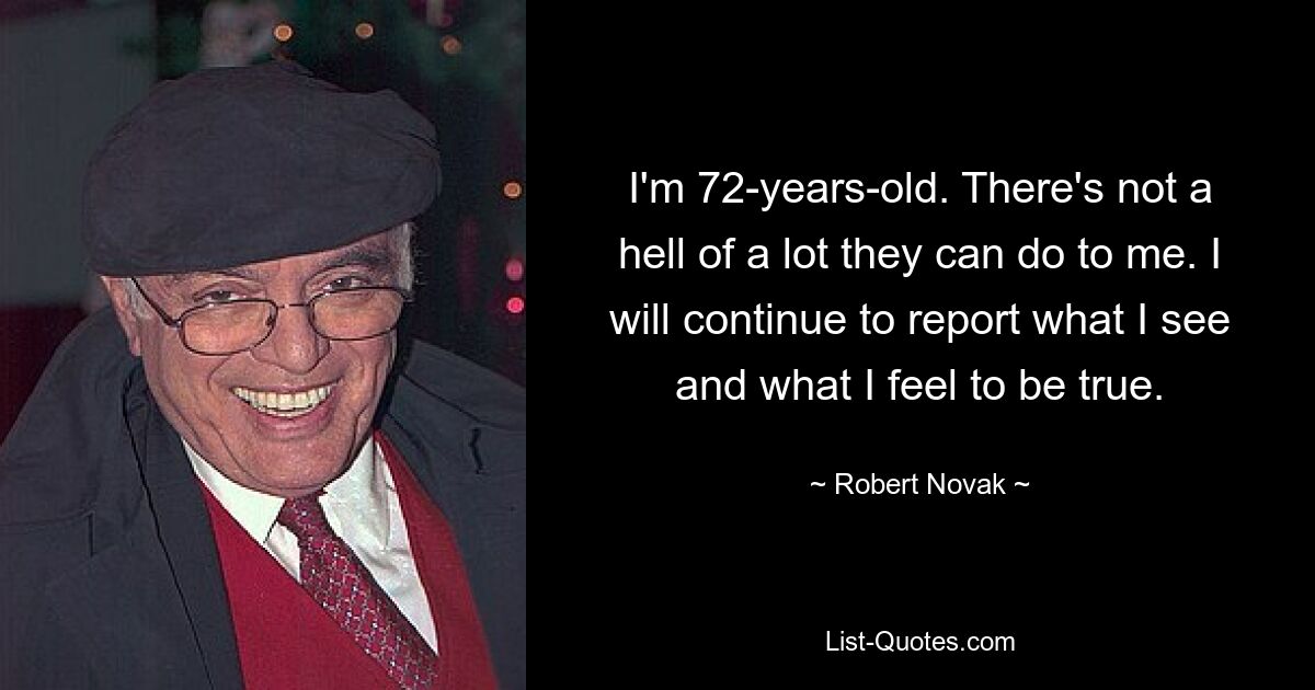 I'm 72-years-old. There's not a hell of a lot they can do to me. I will continue to report what I see and what I feel to be true. — © Robert Novak