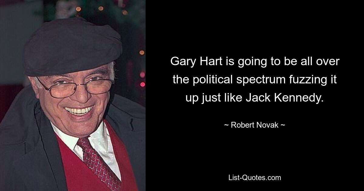 Gary Hart is going to be all over the political spectrum fuzzing it up just like Jack Kennedy. — © Robert Novak