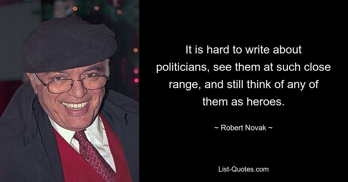 It is hard to write about politicians, see them at such close range, and still think of any of them as heroes. — © Robert Novak