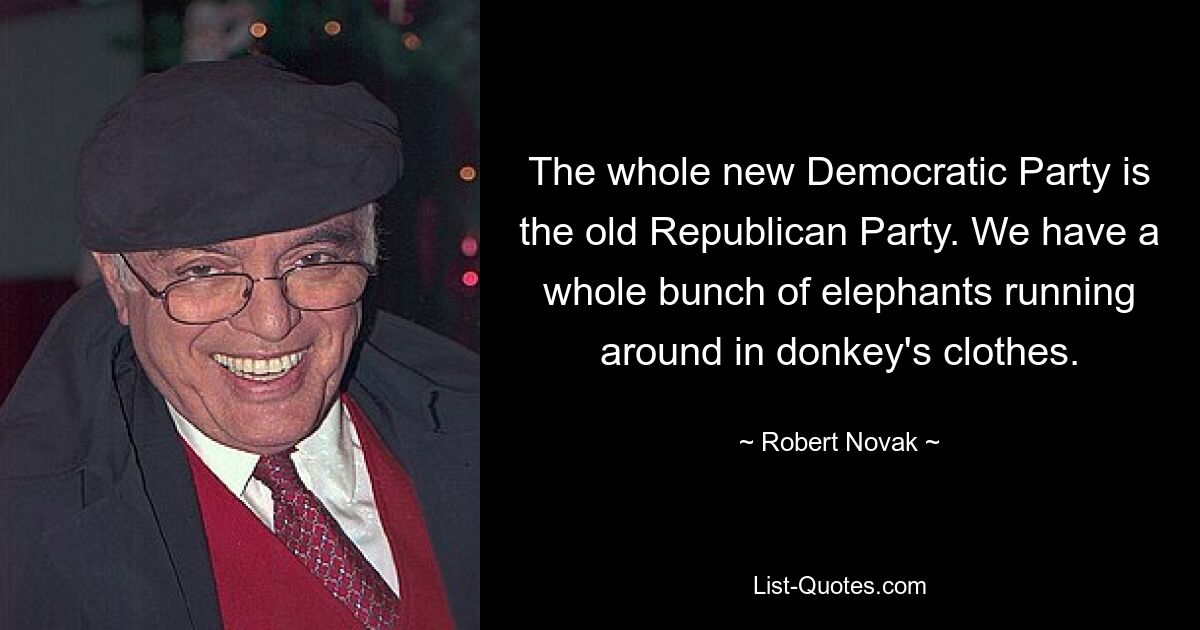 The whole new Democratic Party is the old Republican Party. We have a whole bunch of elephants running around in donkey's clothes. — © Robert Novak