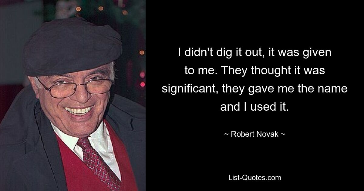 I didn't dig it out, it was given to me. They thought it was significant, they gave me the name and I used it. — © Robert Novak