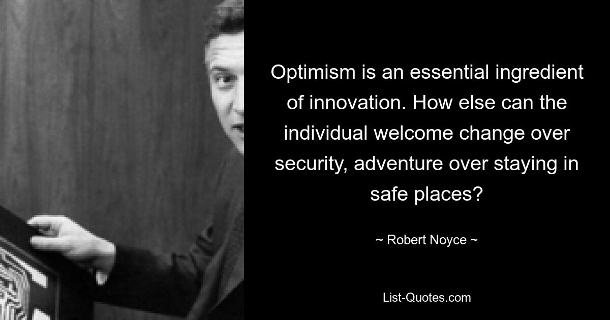 Optimism is an essential ingredient of innovation. How else can the individual welcome change over security, adventure over staying in safe places? — © Robert Noyce