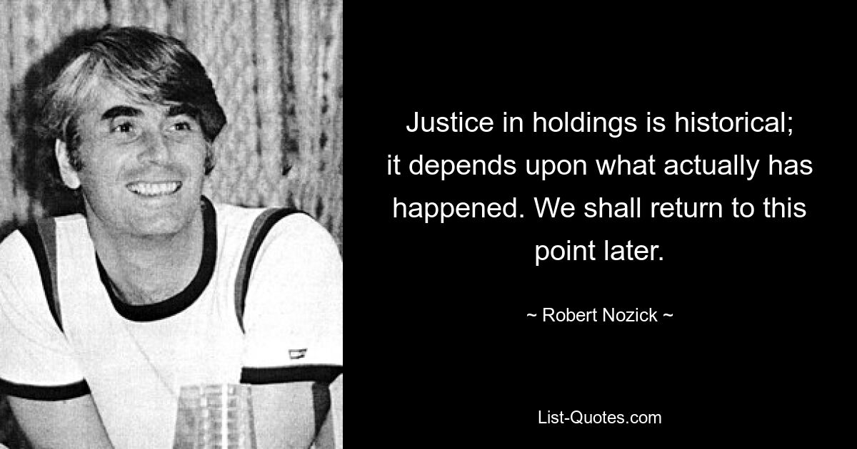 Justice in holdings is historical; it depends upon what actually has happened. We shall return to this point later. — © Robert Nozick