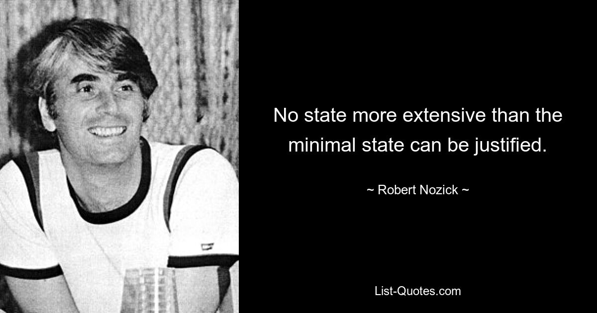 No state more extensive than the minimal state can be justified. — © Robert Nozick