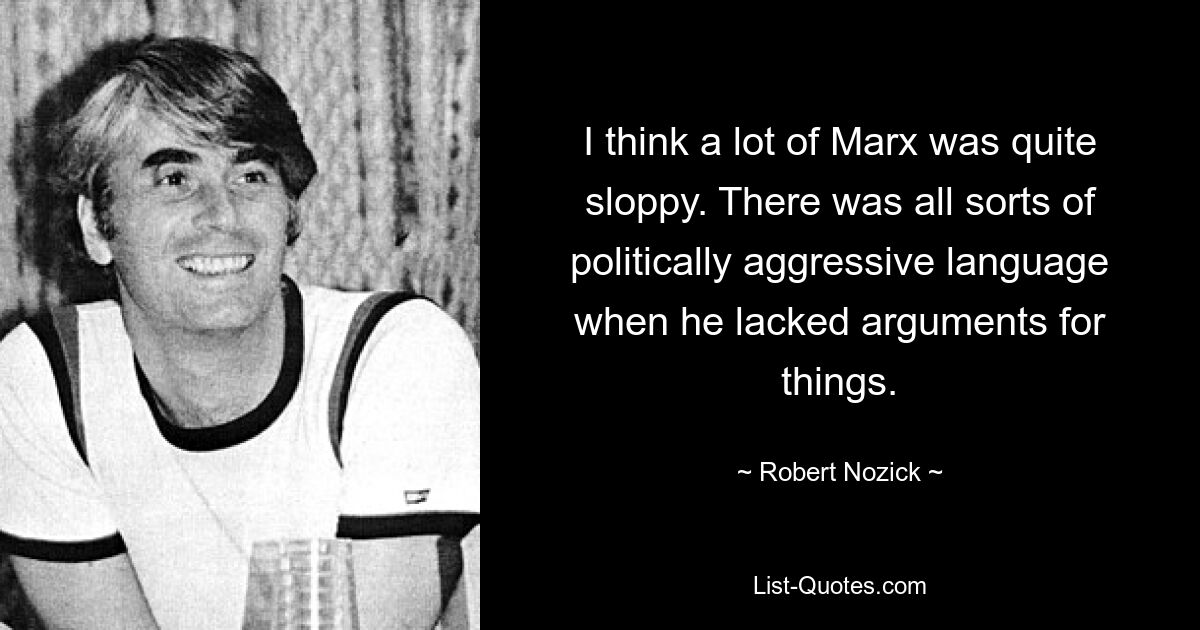 I think a lot of Marx was quite sloppy. There was all sorts of politically aggressive language when he lacked arguments for things. — © Robert Nozick