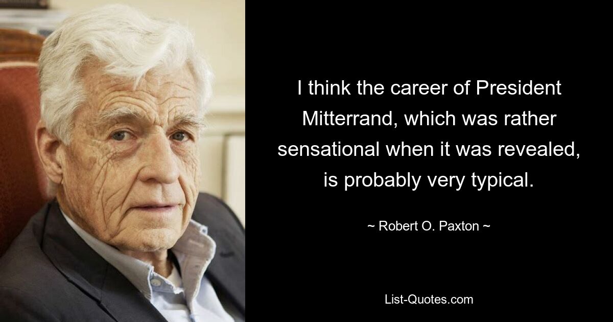 I think the career of President Mitterrand, which was rather sensational when it was revealed, is probably very typical. — © Robert O. Paxton