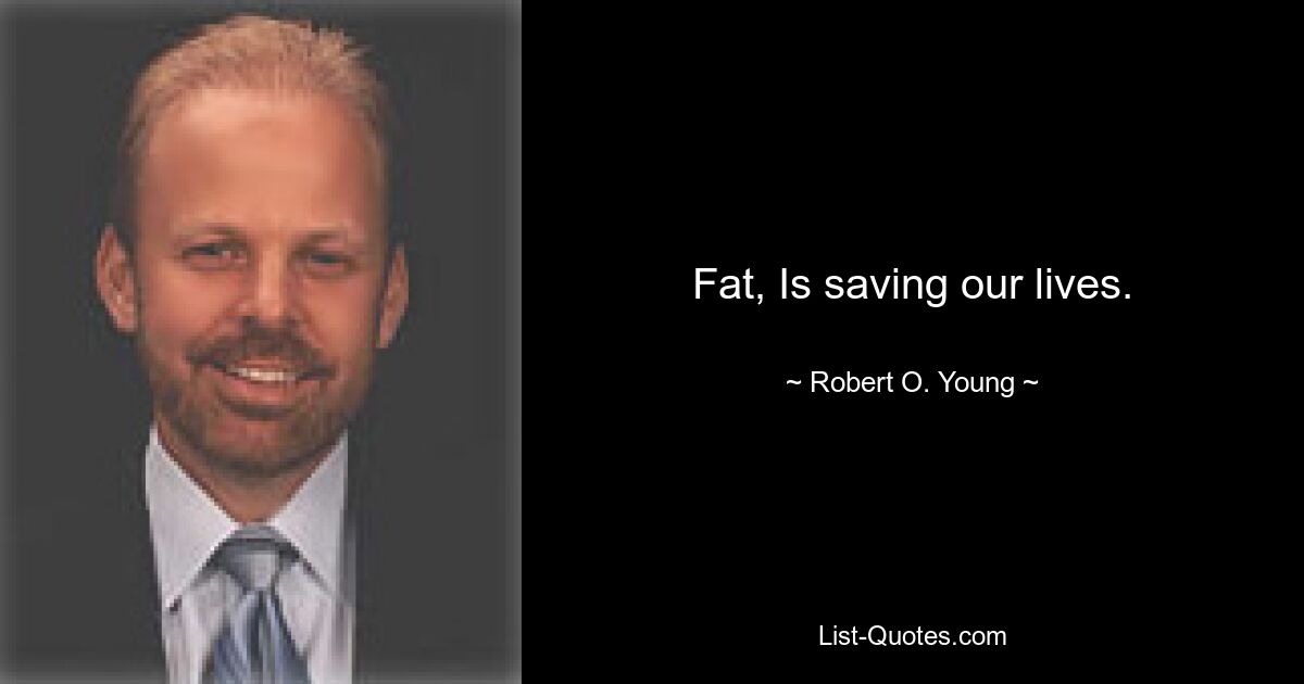 Fat, Is saving our lives. — © Robert O. Young