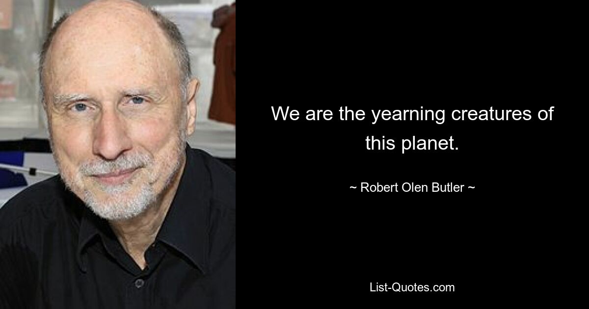 We are the yearning creatures of this planet. — © Robert Olen Butler