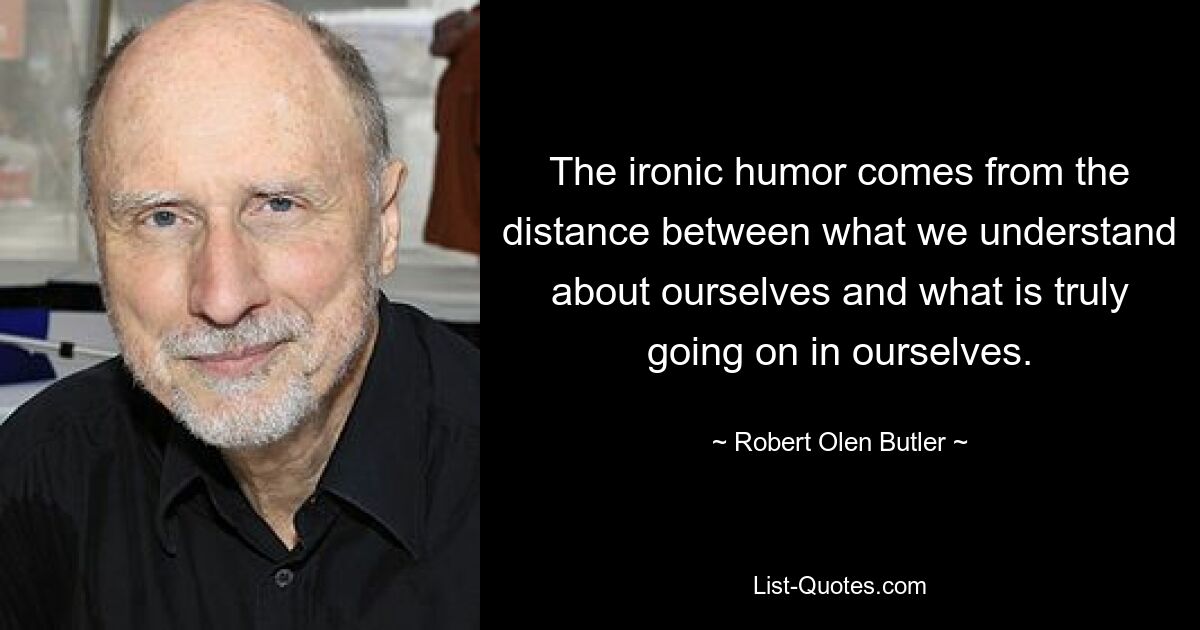 The ironic humor comes from the distance between what we understand about ourselves and what is truly going on in ourselves. — © Robert Olen Butler