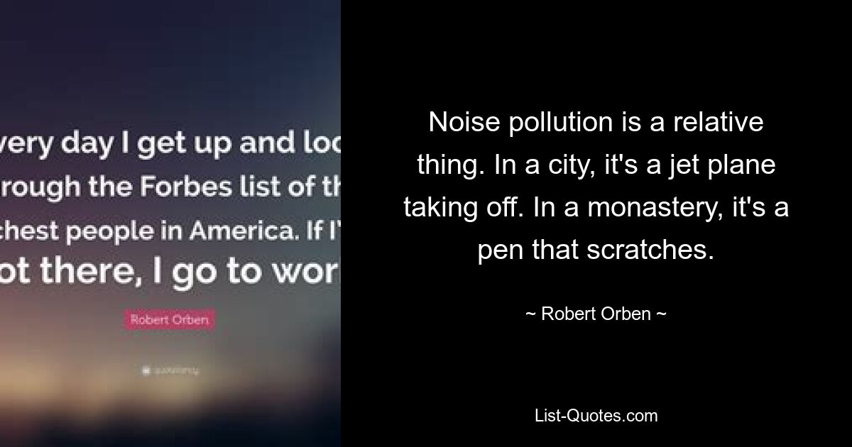 Noise pollution is a relative thing. In a city, it's a jet plane taking off. In a monastery, it's a pen that scratches. — © Robert Orben