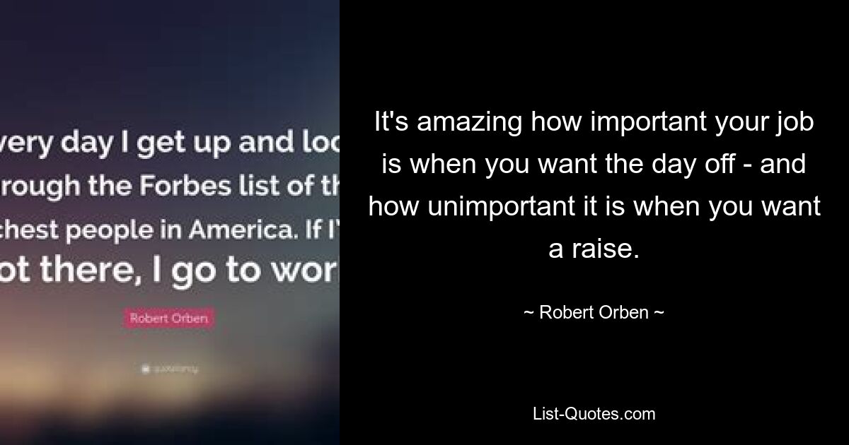 It's amazing how important your job is when you want the day off - and how unimportant it is when you want a raise. — © Robert Orben