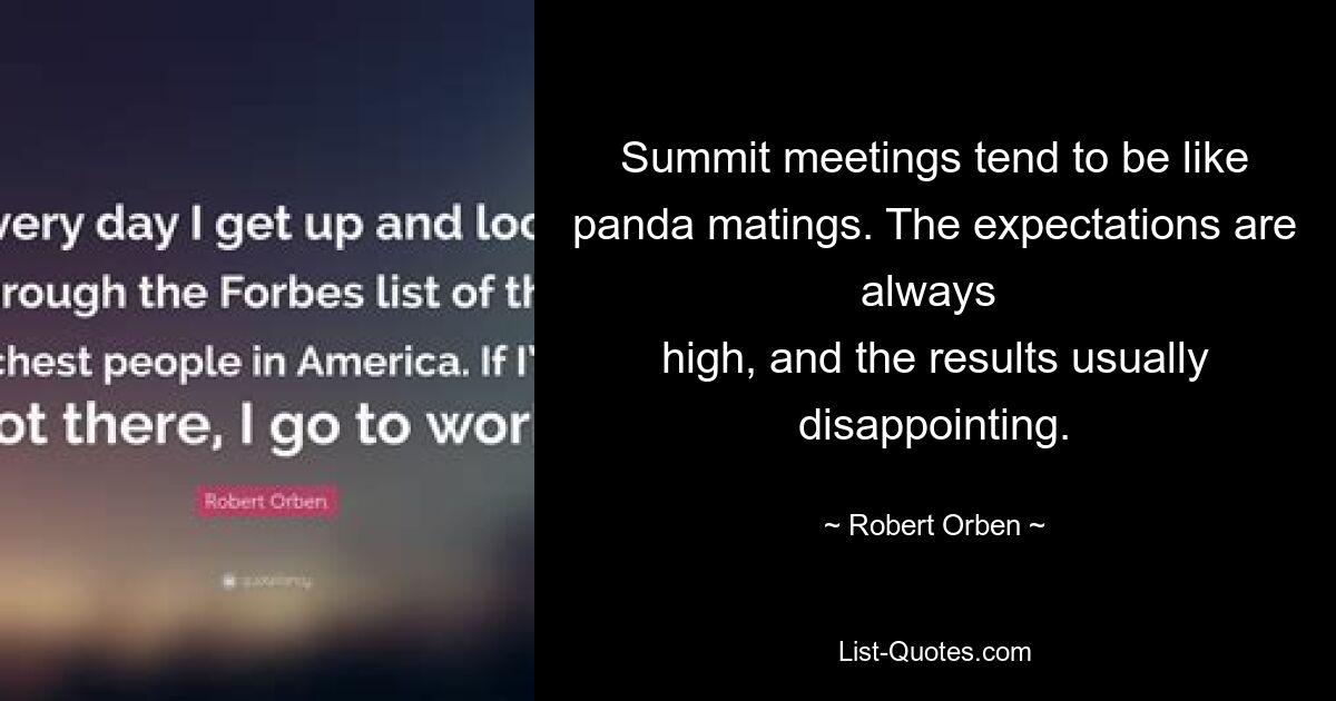 Summit meetings tend to be like panda matings. The expectations are always 
high, and the results usually disappointing. — © Robert Orben