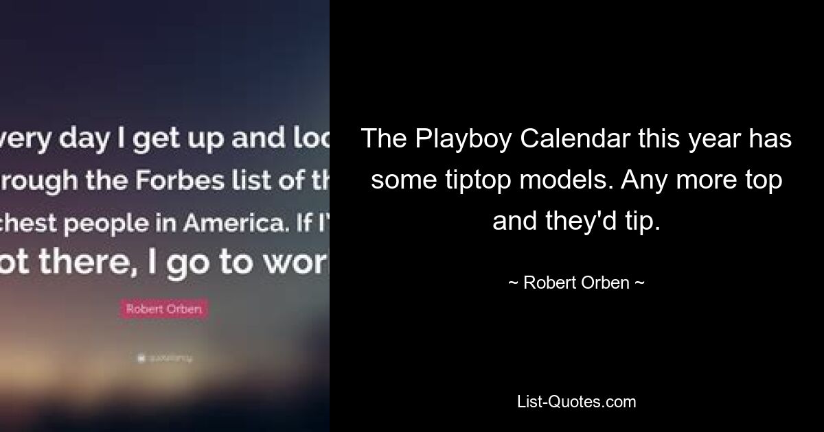 The Playboy Calendar this year has some tiptop models. Any more top and they'd tip. — © Robert Orben