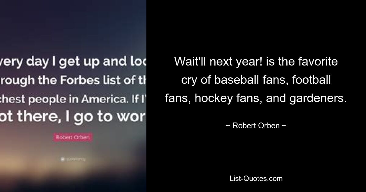 Wait'll next year! is the favorite cry of baseball fans, football fans, hockey fans, and gardeners. — © Robert Orben