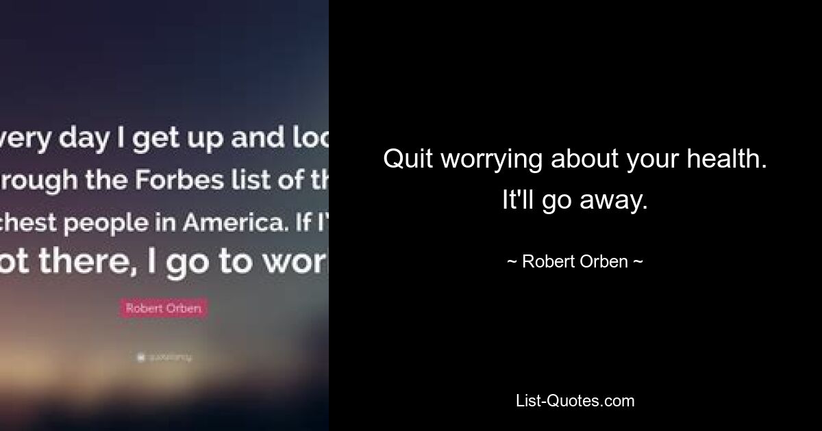 Quit worrying about your health. It'll go away. — © Robert Orben