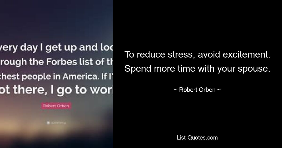 To reduce stress, avoid excitement. Spend more time with your spouse. — © Robert Orben