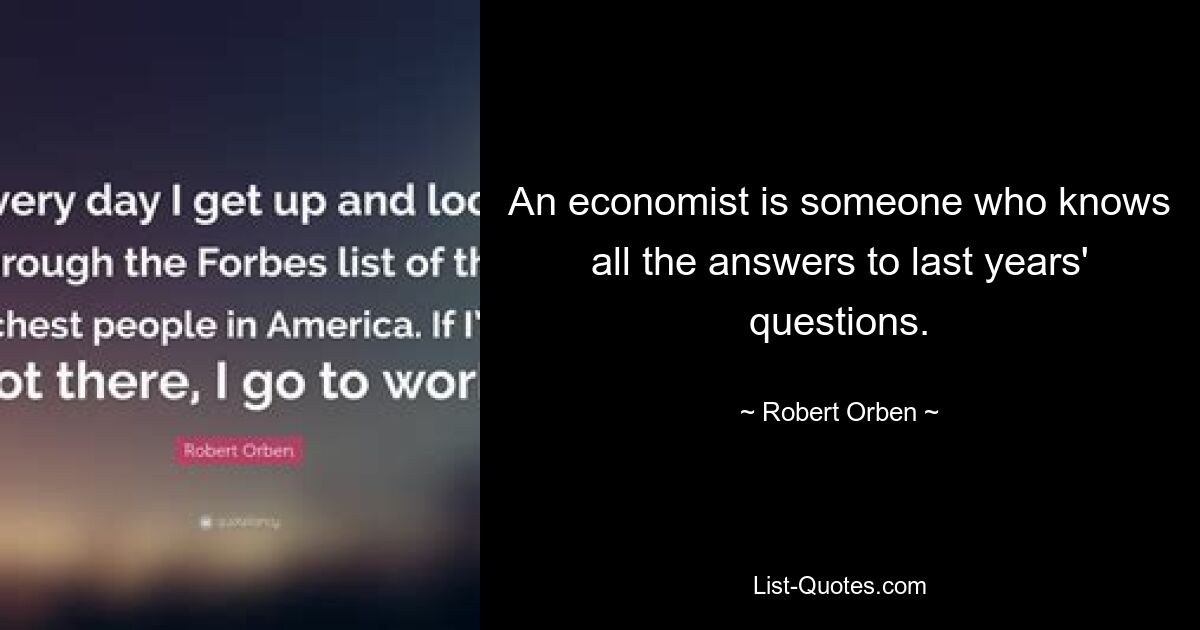 An economist is someone who knows all the answers to last years' questions. — © Robert Orben