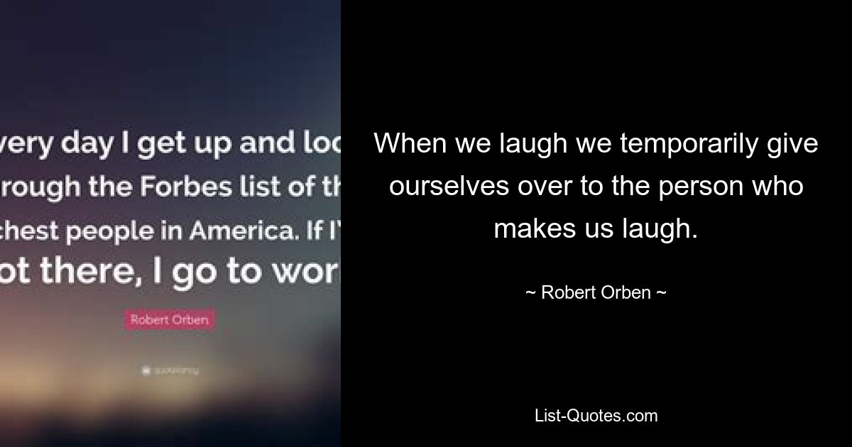 When we laugh we temporarily give ourselves over to the person who makes us laugh. — © Robert Orben