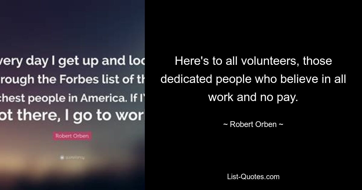 Here's to all volunteers, those dedicated people who believe in all work and no pay. — © Robert Orben